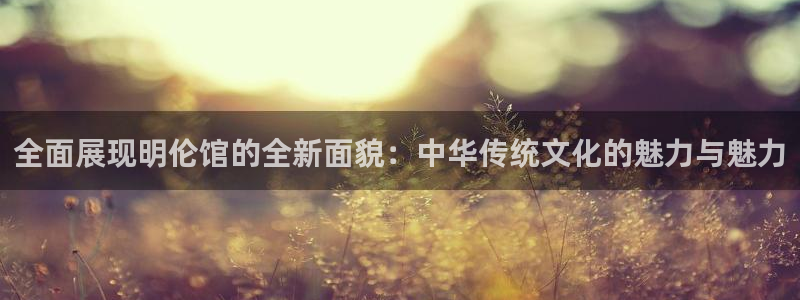 凯捷体育娱乐40996:全面展现明伦馆的全新面貌:中华传统文