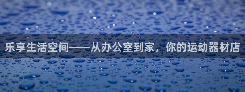 意昂平台体育:乐享生活空间——从办公室到家,你的运动器材店