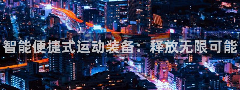 意昂平台体育:智能便捷式运动装备:释放无限可能