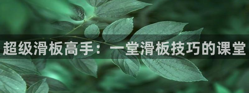 凯捷体育五金厂:超级滑板高手:一堂滑板技巧的课堂