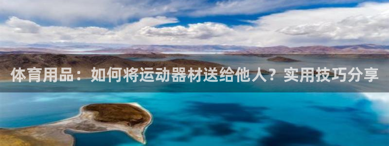 凯捷体育平台注册要钱吗是真的吗:体育用品:如何将运动器材送给