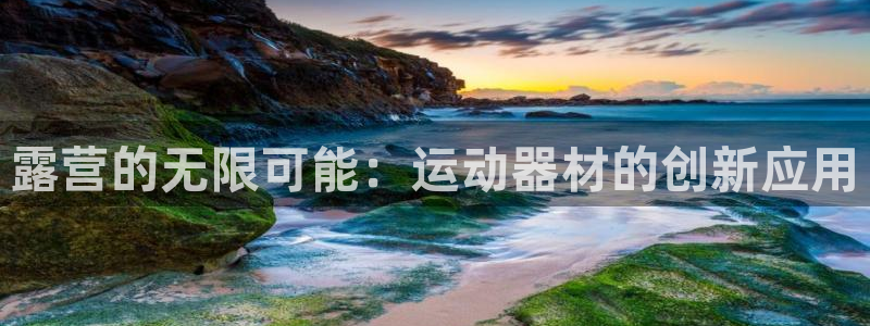 凯捷体育娱乐下载:露营的无限可能:运动器材的创新应用