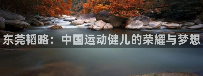 凯捷体育娱乐网站:东莞韬略:中国运动健儿的荣耀与梦想